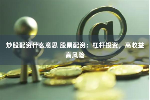 炒股配资什么意思 股票配资：杠杆投资，高收益高风险