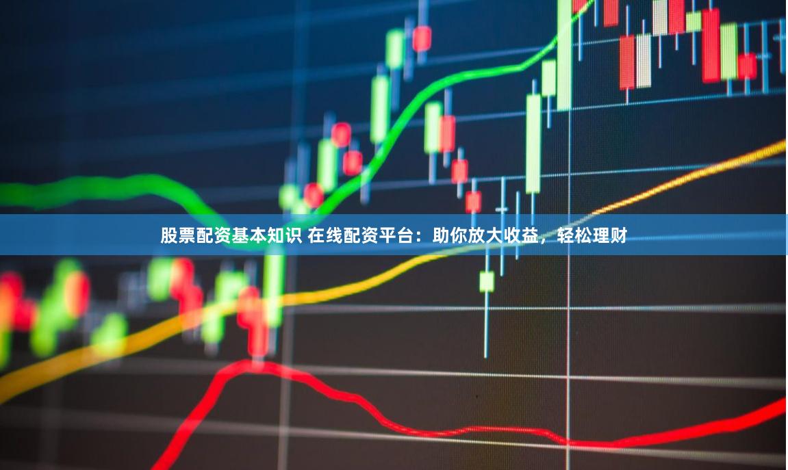 股票配资基本知识 在线配资平台：助你放大收益，轻松理财