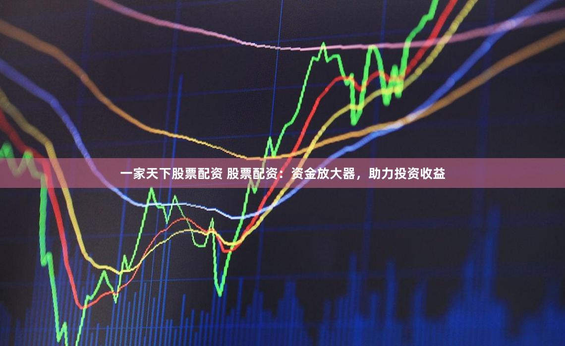 一家天下股票配资 股票配资：资金放大器，助力投资收益