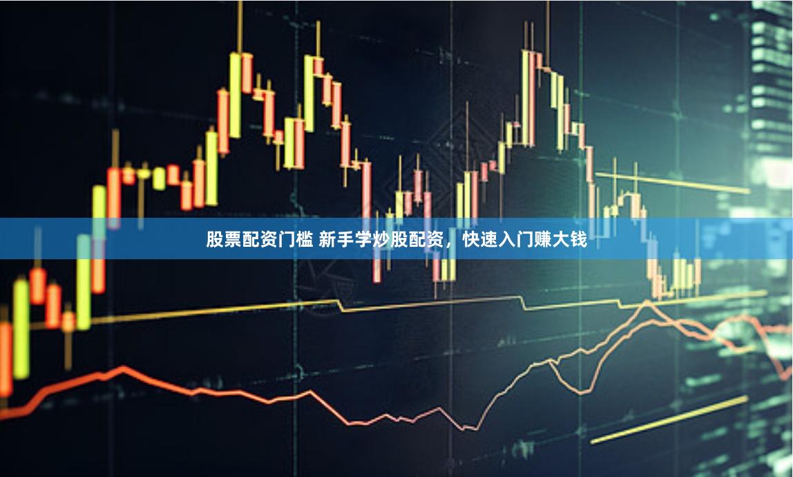 股票配资门槛 新手学炒股配资，快速入门赚大钱
