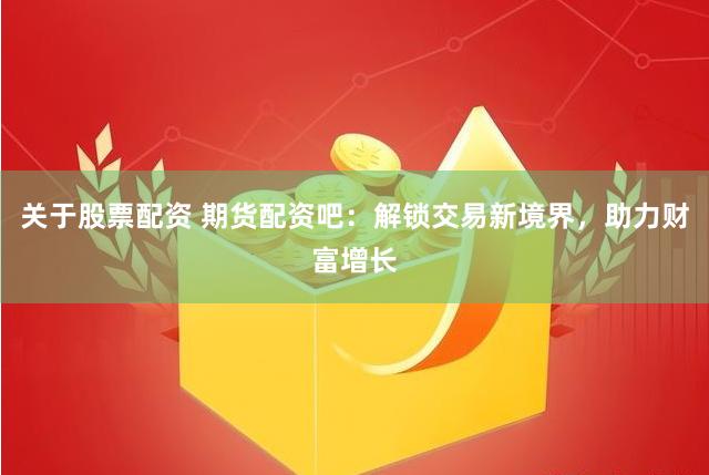 关于股票配资 期货配资吧：解锁交易新境界，助力财富增长