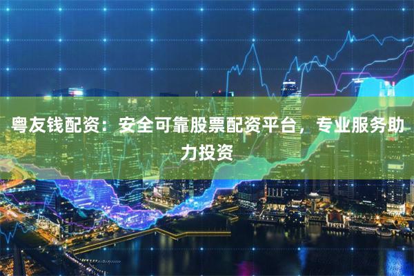 粤友钱配资：安全可靠股票配资平台，专业服务助力投资
