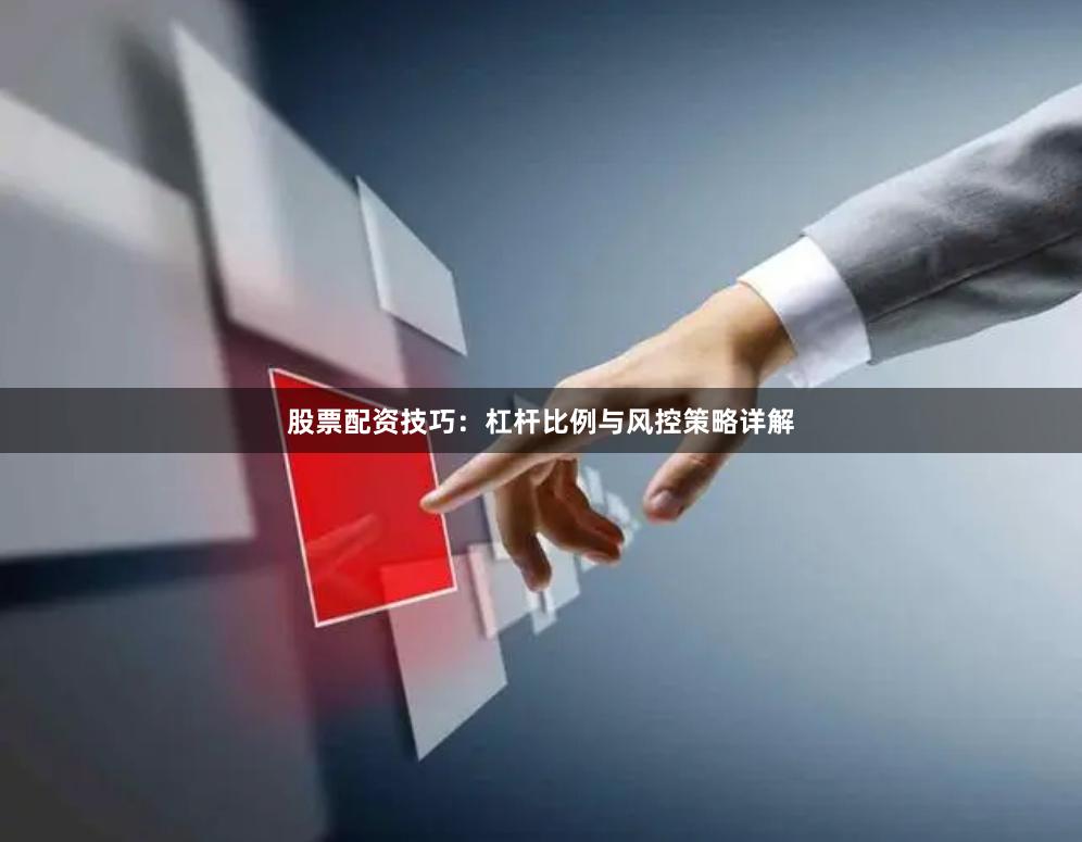 股票配资技巧：杠杆比例与风控策略详解