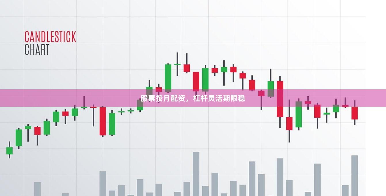 股票按月配资，杠杆灵活期限稳