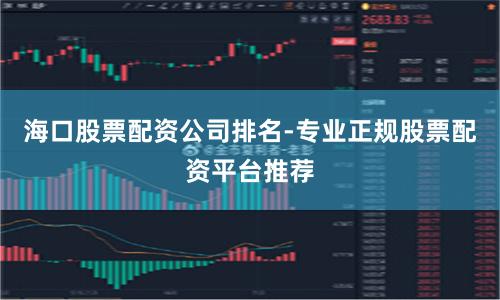 海口股票配资公司排名-专业正规股票配资平台推荐