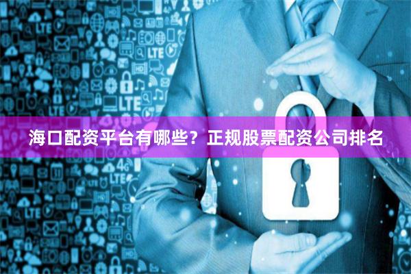 海口配资平台有哪些？正规股票配资公司排名