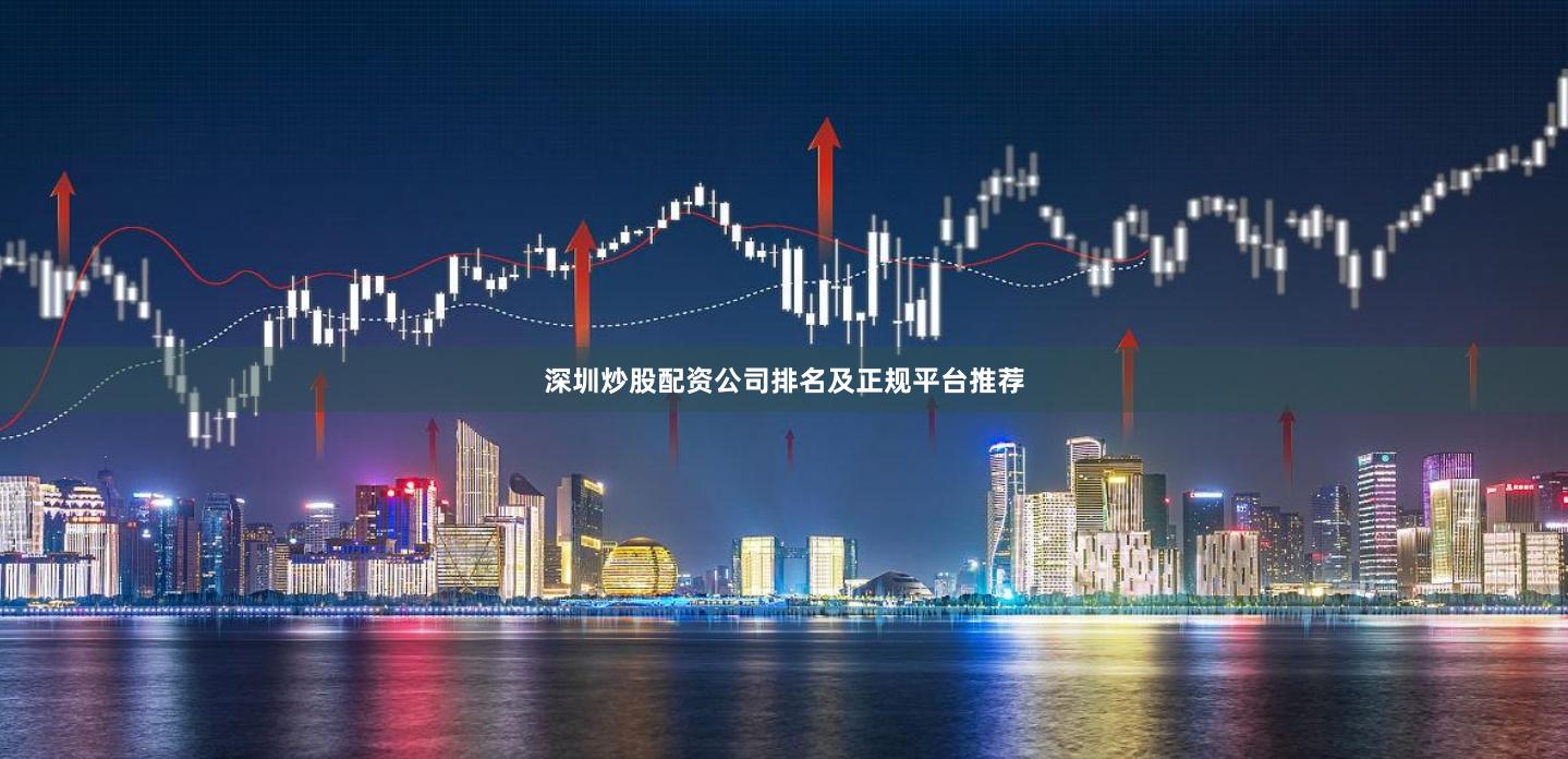 深圳炒股配资公司排名及正规平台推荐