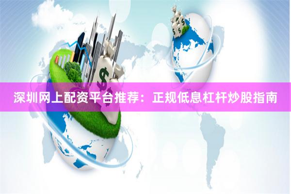 深圳网上配资平台推荐:正规低息杠杆炒股指南