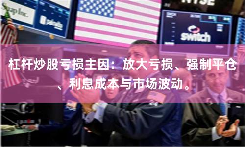 杠杆炒股亏损主因：放大亏损、强制平仓、利息成本与市场波动。