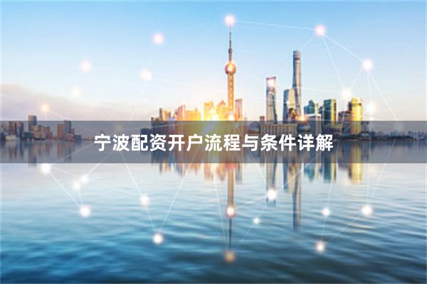 宁波配资开户流程与条件详解
