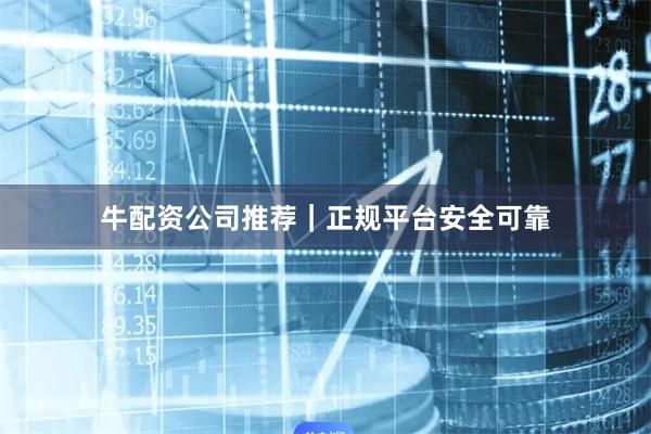 牛配资公司推荐｜正规平台安全可靠