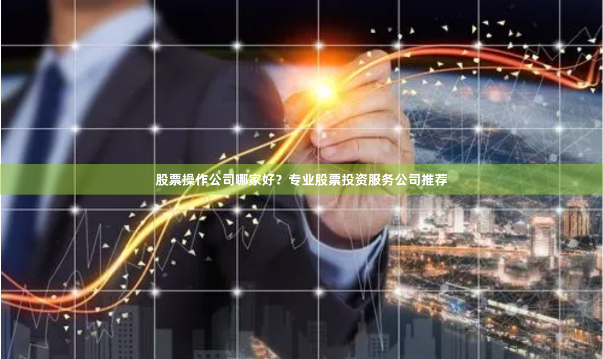 股票操作公司哪家好？专业股票投资服务公司推荐