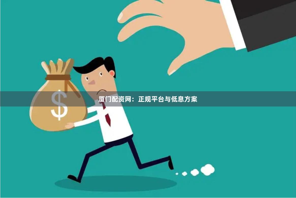 厦门配资网:正规平台与低息方案
