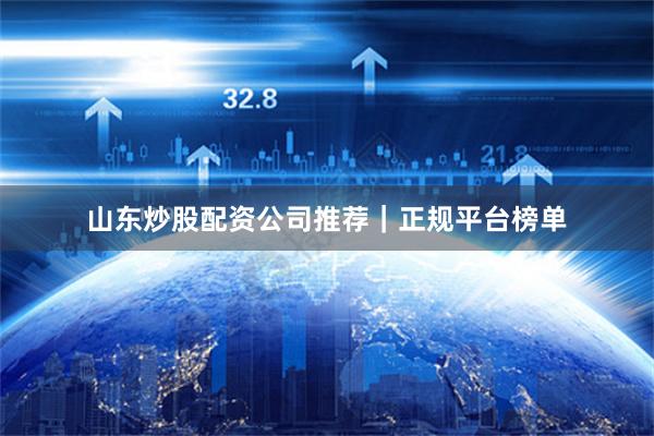 山东炒股配资公司推荐｜正规平台榜单
