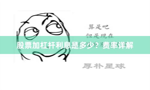 股票加杠杆利息是多少？费率详解