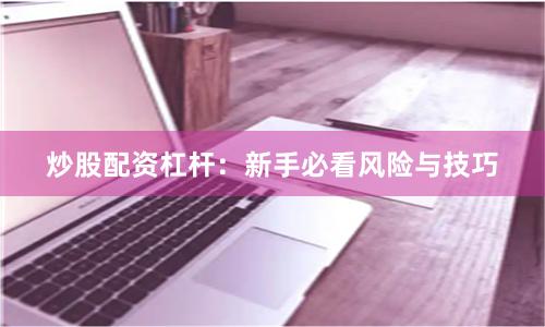 炒股配资杠杆:新手必看风险与技巧
