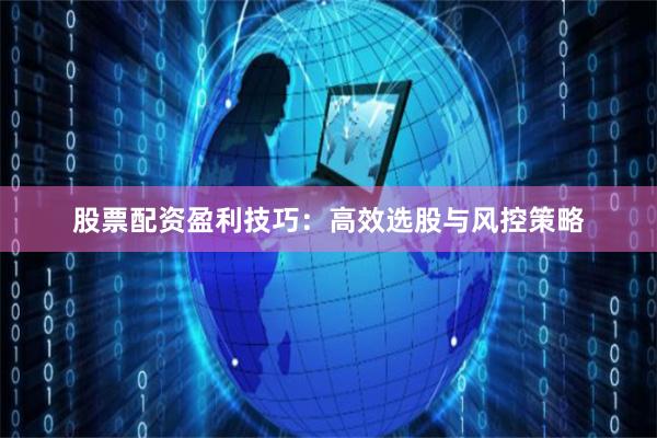 股票配资盈利技巧:高效选股与风控策略
