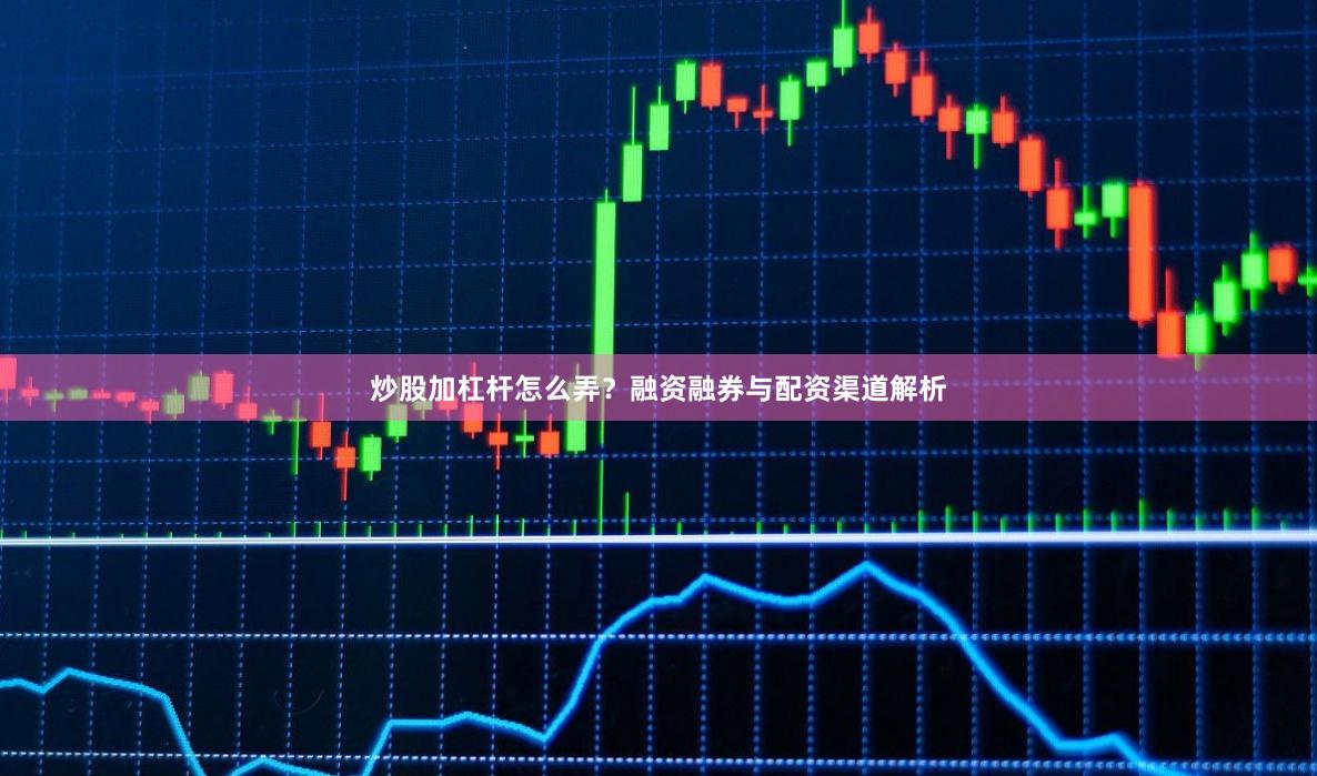 炒股加杠杆怎么弄？融资融券与配资渠道解析