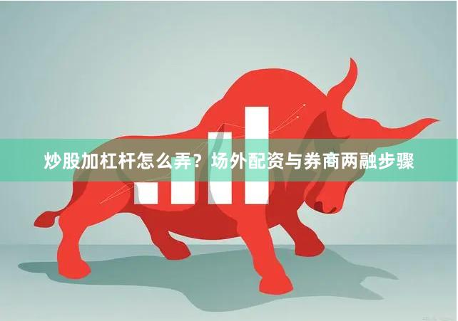 炒股加杠杆怎么弄？场外配资与券商两融步骤