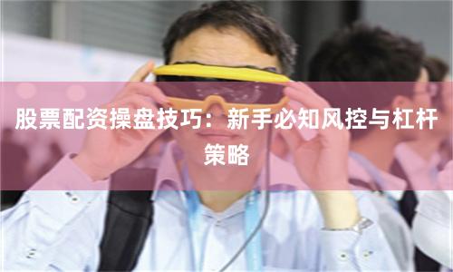 股票配资操盘技巧：新手必知风控与杠杆策略