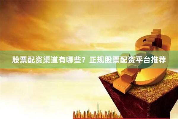 股票配资渠道有哪些？正规股票配资平台推荐
