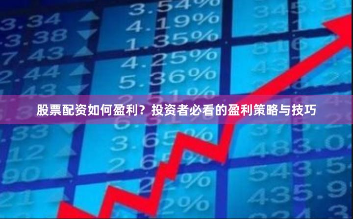 股票配资如何盈利？投资者必看的盈利策略与技巧