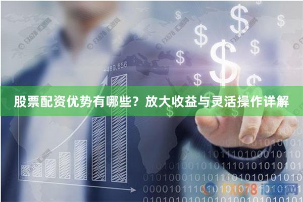 股票配资优势有哪些？放大收益与灵活操作详解