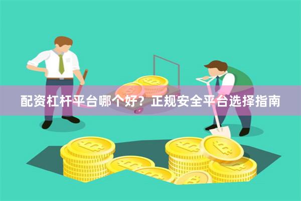 配资杠杆平台哪个好？正规安全平台选择指南