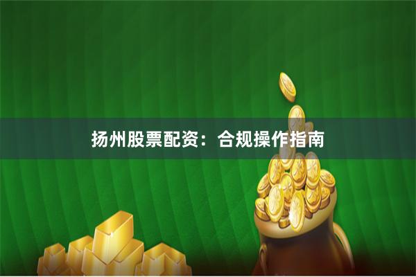 扬州股票配资：合规操作指南