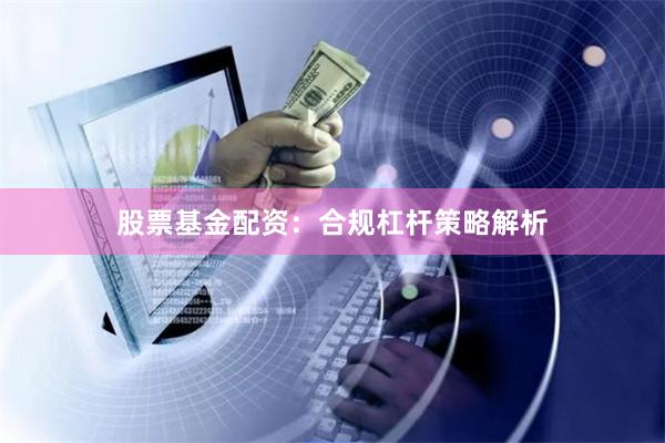 股票基金配资：合规杠杆策略解析