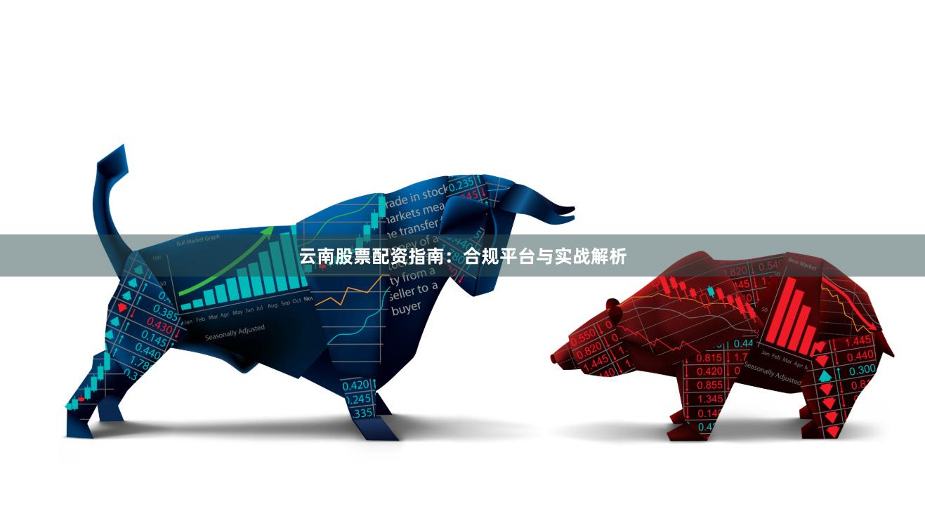 云南股票配资指南：合规平台与实战解析