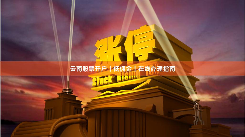云南股票开户｜低佣金｜在线办理指南