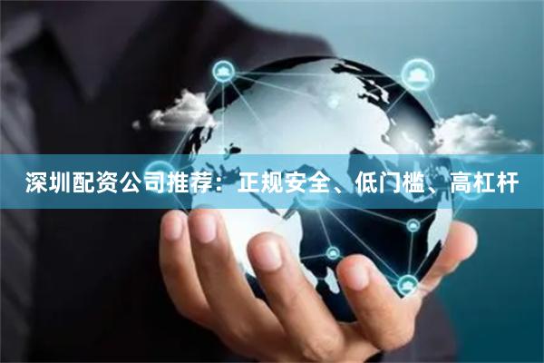 深圳配资公司推荐：正规安全、低门槛、高杠杆
