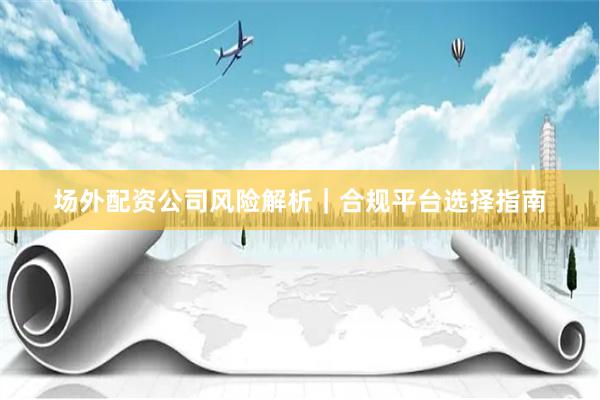 场外配资公司风险解析｜合规平台选择指南