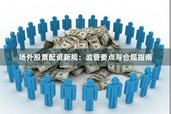 场外股票配资新规：监管要点与合规指南