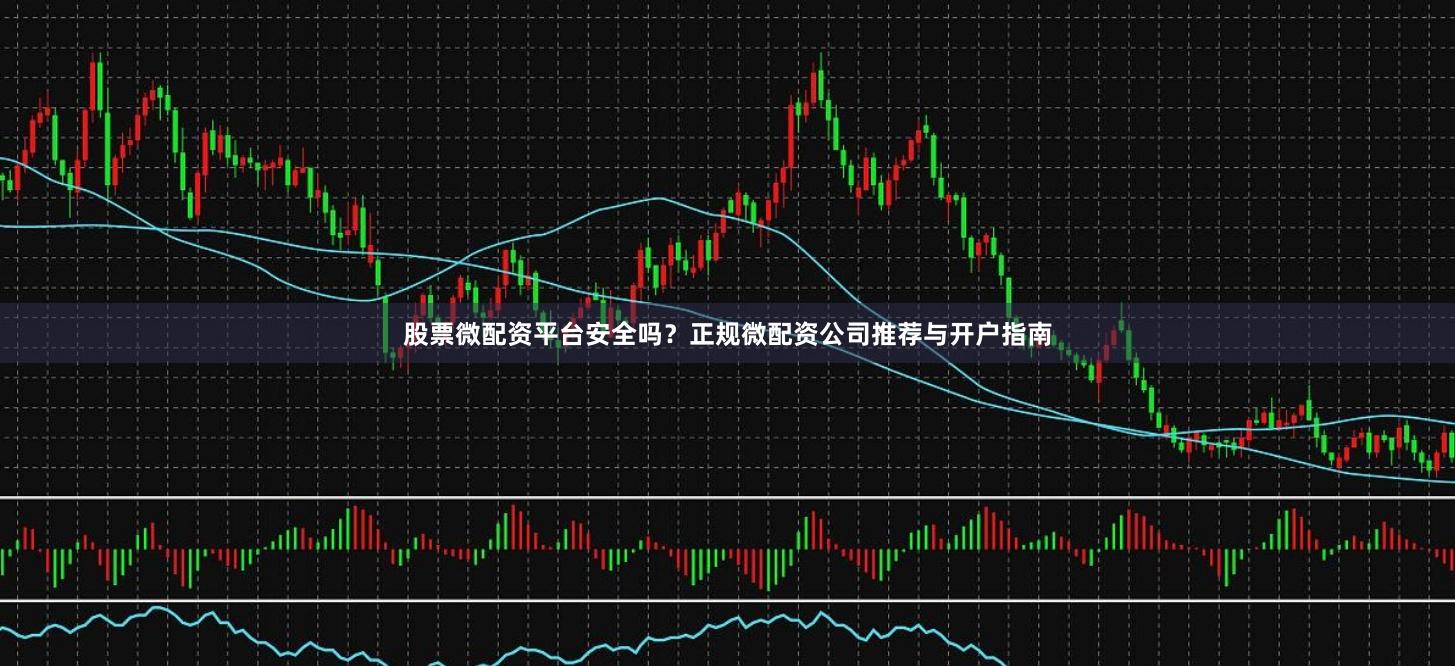 股票微配资平台安全吗？正规微配资公司推荐与开户指南