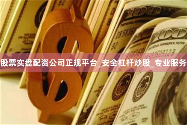 股票实盘配资公司正规平台_安全杠杆炒股_专业服务
