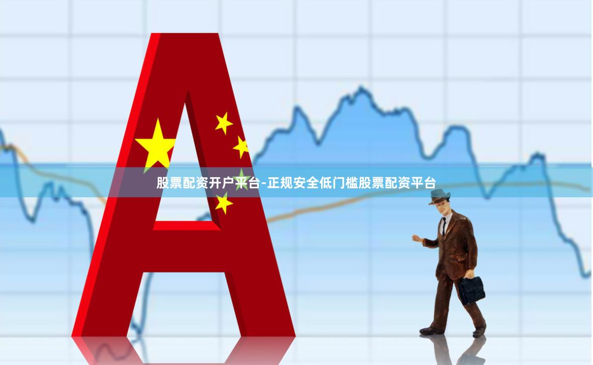 股票配资开户平台-正规安全低门槛股票配资平台
