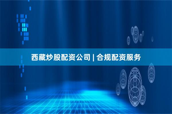 西藏炒股配资公司 | 合规配资服务
