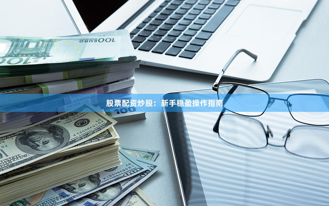 股票配资炒股：新手稳盈操作指南
