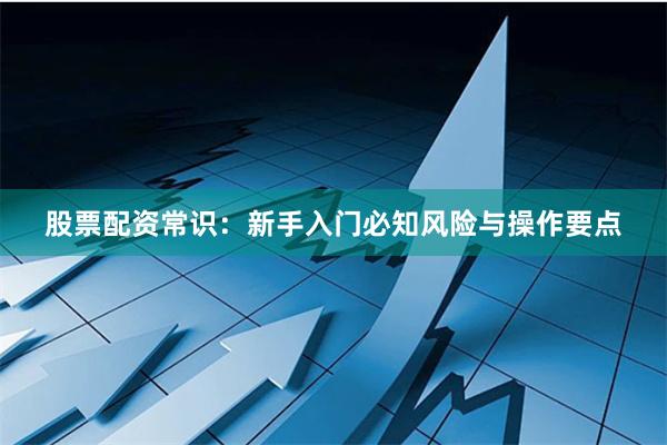 股票配资常识：新手入门必知风险与操作要点