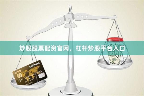 炒股股票配资官网，杠杆炒股平台入口