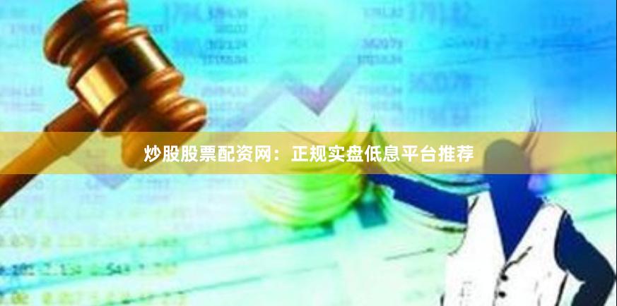 炒股股票配资网：正规实盘低息平台推荐