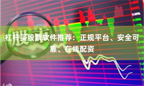 杠杆买股票软件推荐：正规平台、安全可靠、在线配资