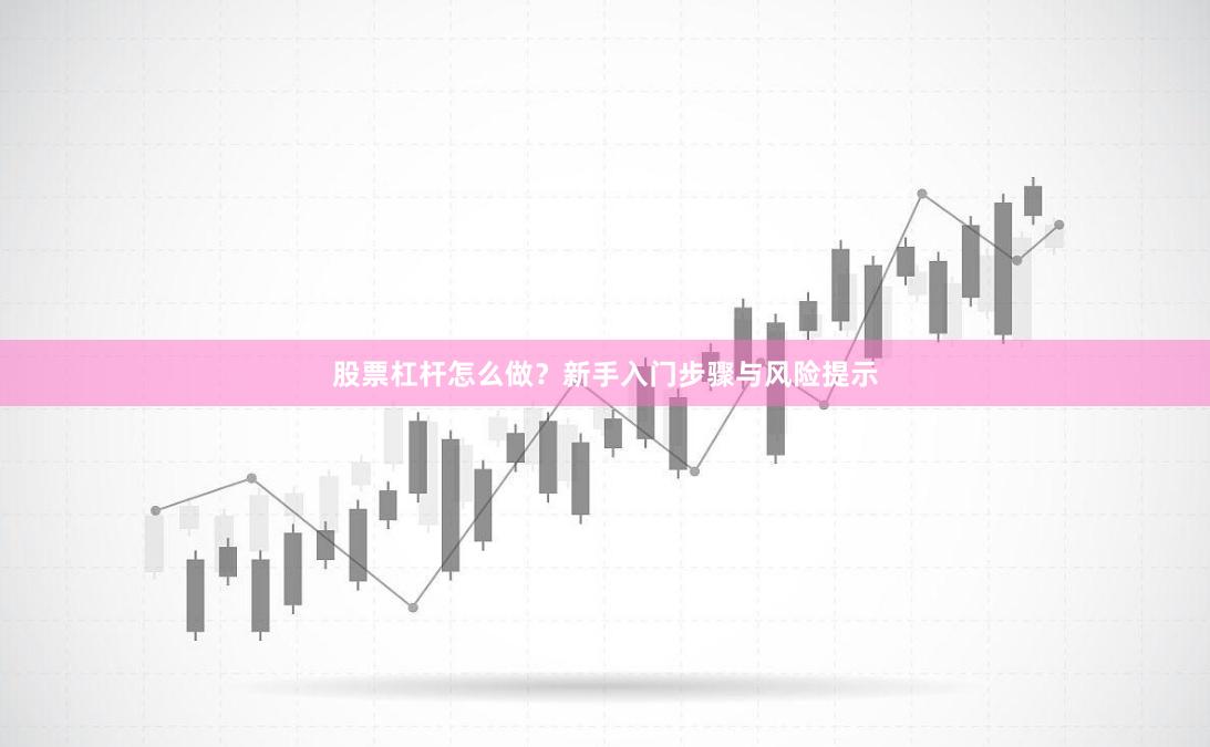 股票杠杆怎么做？新手入门步骤与风险提示