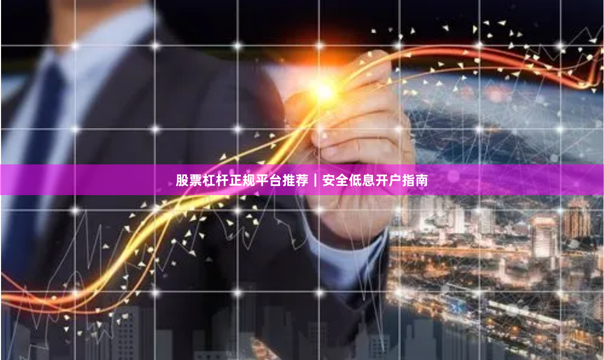 股票杠杆正规平台推荐｜安全低息开户指南
