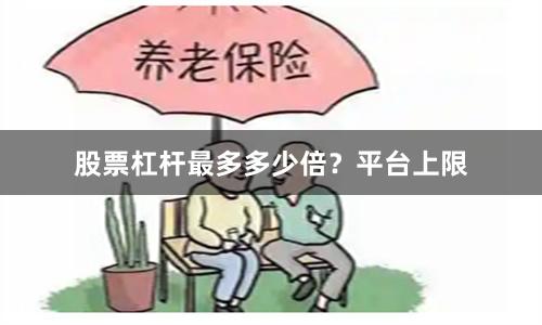 股票杠杆最多多少倍？平台上限