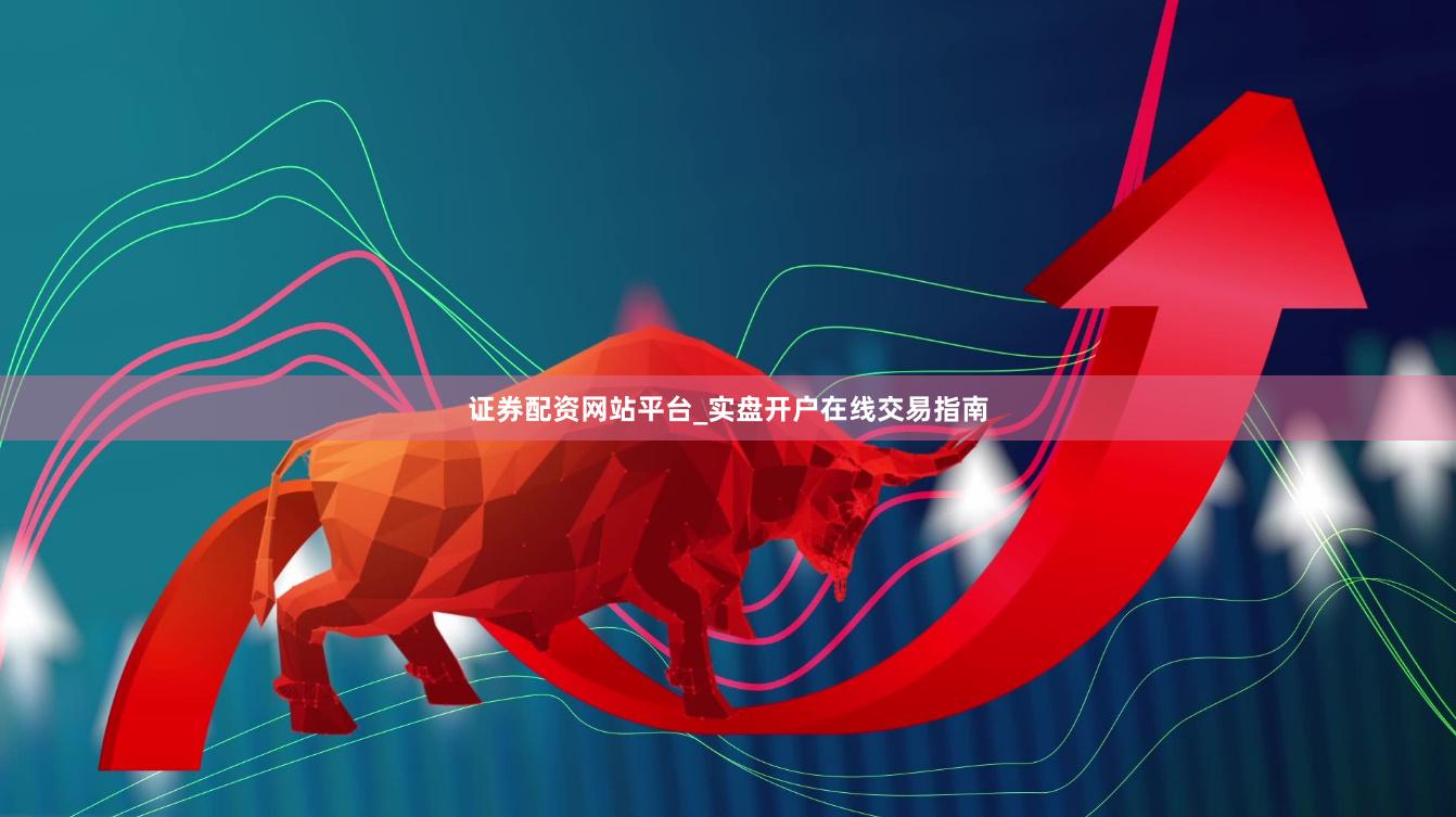 证券配资网站平台_实盘开户在线交易指南
