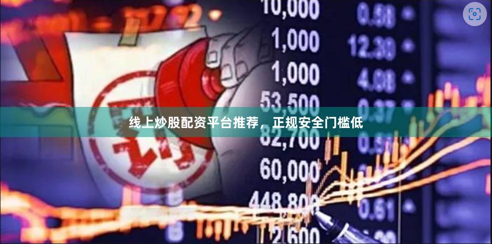 线上炒股配资平台推荐，正规安全门槛低